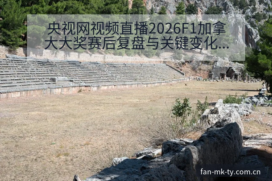 央视网视频直播2026F1加拿大大奖赛后复盘与关键变化解 - MK体育app